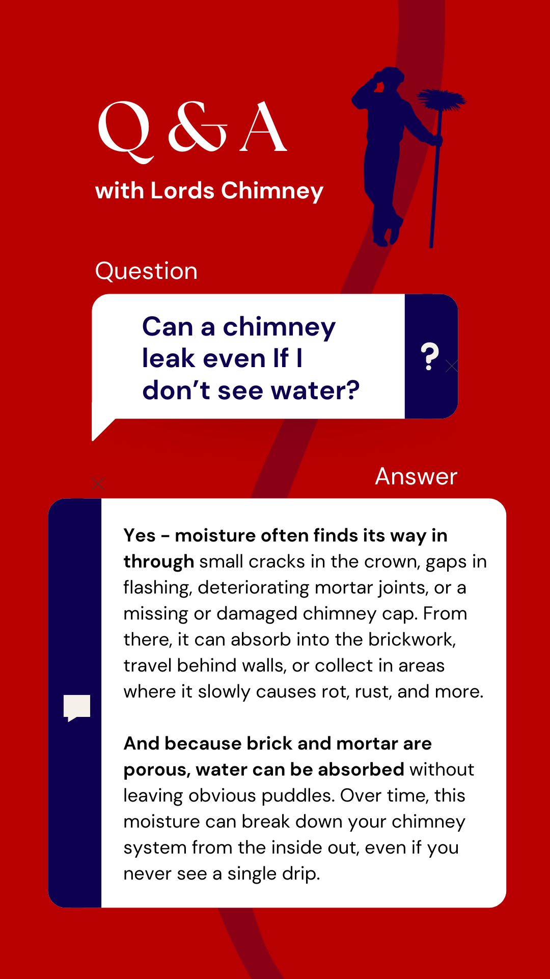 original image features a red background with white and navy blue text and a silhouette of a chimney sweep holding a brush. It’s a Q&A graphic from “Lords Chimney” addressing the question: “Can a chimney leak even if I don’t see water?” The answer explains that moisture can enter through small cracks, deteriorating mortar, or damaged components, and since brick and mortar are porous, water can be absorbed without visible signs. The message warns that internal damage like rust or rot may develop even without seeing any water drips.