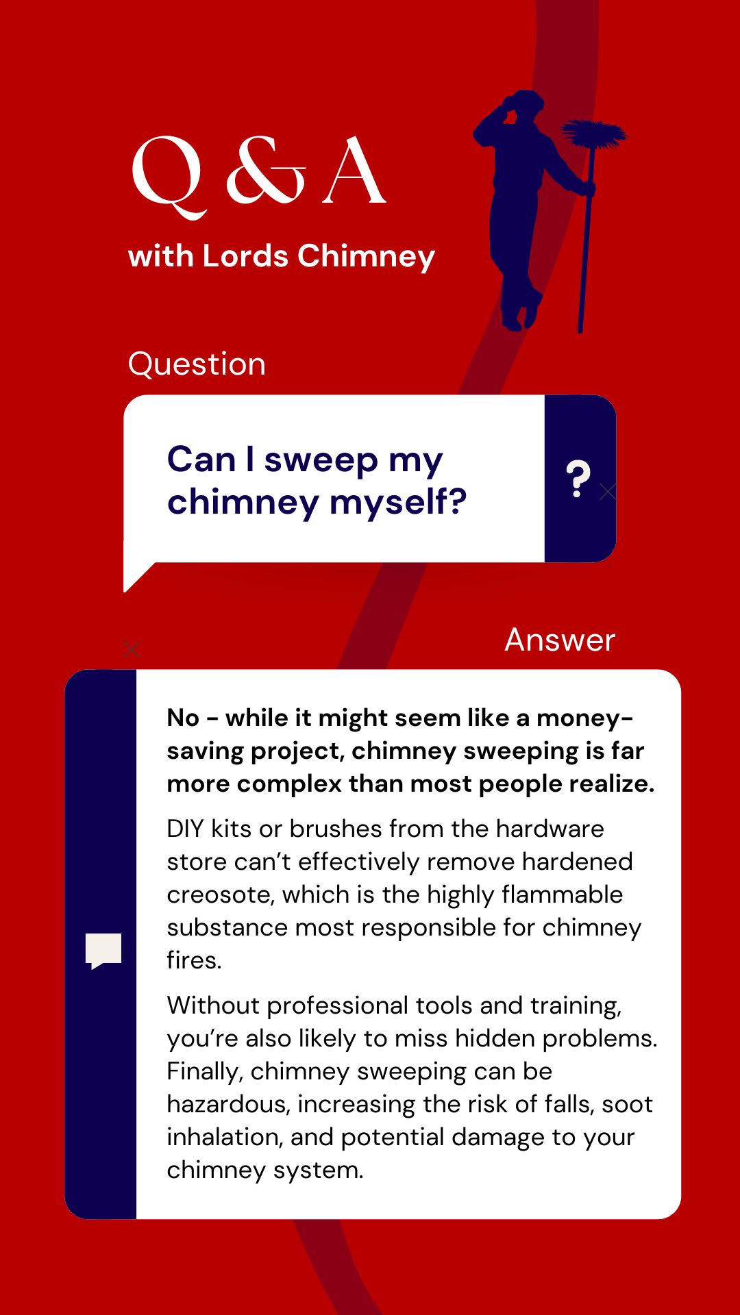 original red and white graphic titled “Q&A with Lords Chimney.” It features a silhouette of a chimney sweep holding a brush on the right-hand side. The design presents a question in a blue and white speech bubble: “Can I sweep my chimney myself?” Below, the answer is displayed in a white text box, explaining that while it may seem like a money-saving project, chimney sweeping is more complex than most realize. It mentions that DIY kits cannot effectively remove hardened creosote, which causes chimney fires, and that without professional tools and training, hidden problems may be missed. It also warns of hazards such as falls, soot inhalation, and potential damage to the chimney system. The overall design uses bold red and navy blue accents for contrast and readability.